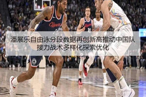 潘展乐自由泳分段数据再创新高推动中国队接力战术多样化探索优化