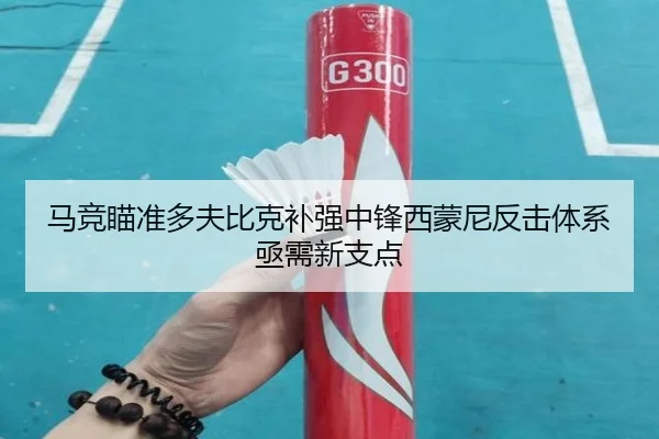 马竞瞄准多夫比克补强中锋西蒙尼反击体系亟需新支点