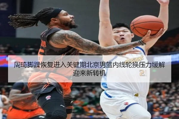 周琦脚踝恢复进入关键期北京男篮内线轮换压力缓解迎来新转机